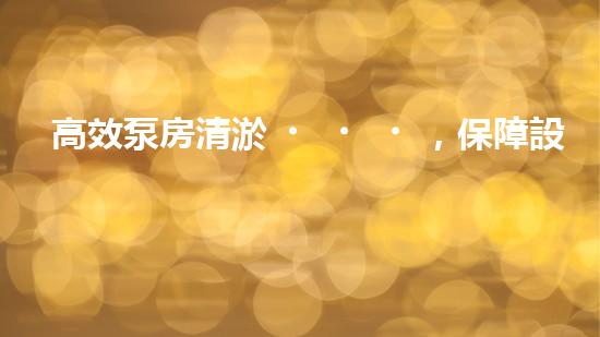 高效泵房清淤，保障設(shè)備穩(wěn)定運(yùn)行